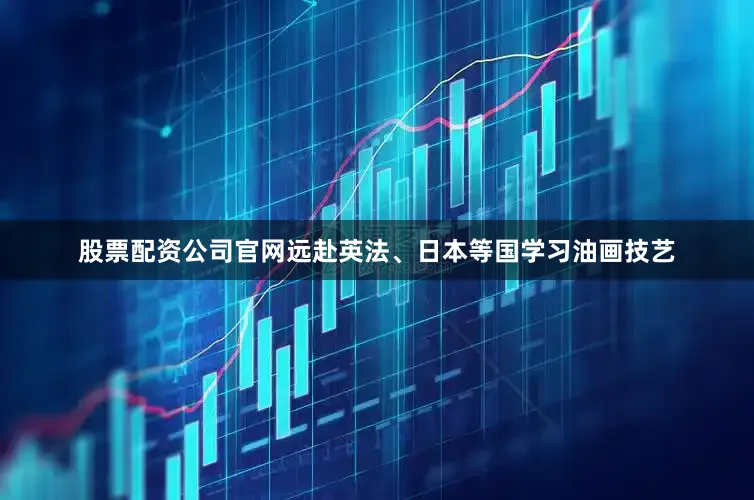 股票配资公司官网远赴英法、日本等国学习油画技艺