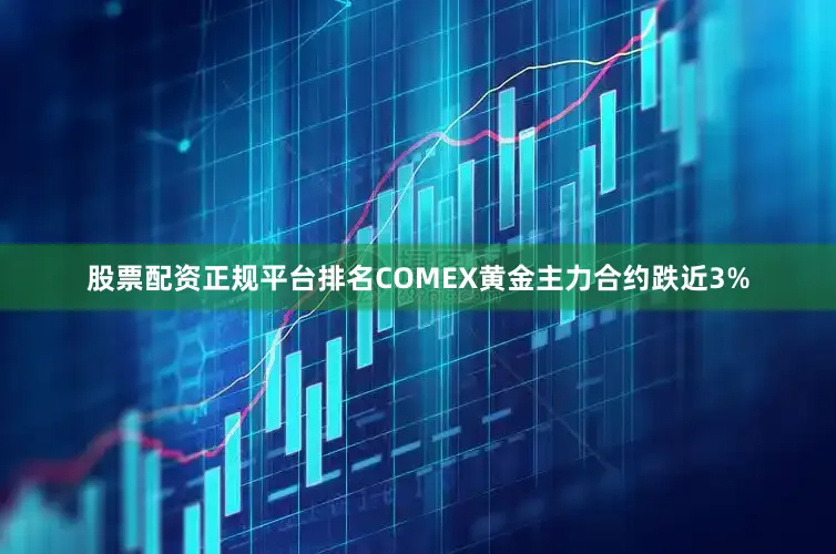 股票配资正规平台排名COMEX黄金主力合约跌近3%