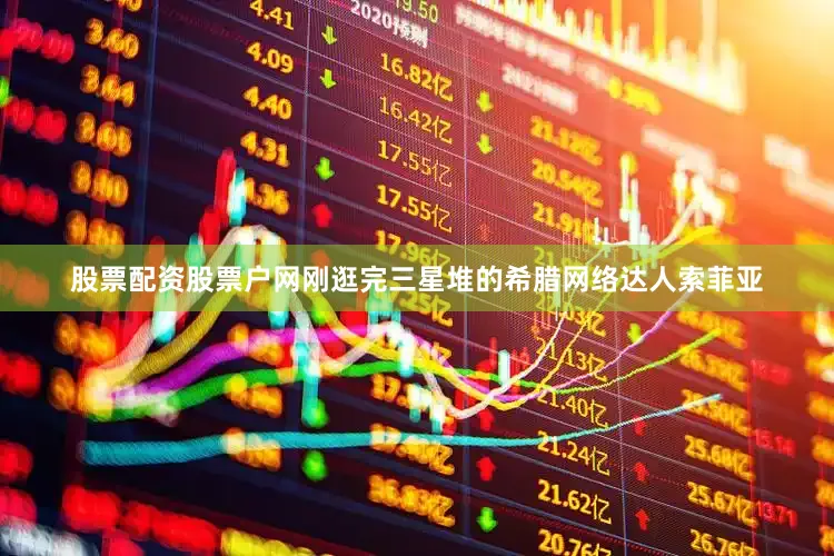 股票配资股票户网刚逛完三星堆的希腊网络达人索菲亚