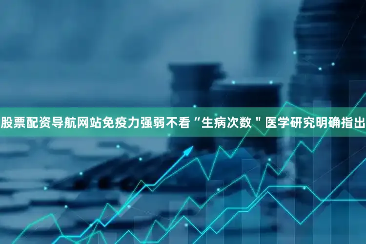 股票配资导航网站免疫力强弱不看“生病次数＂医学研究明确指出