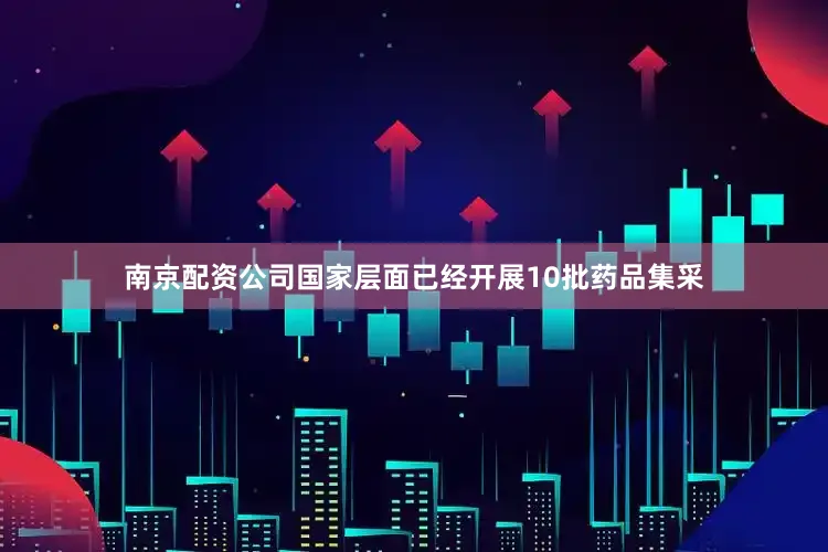 南京配资公司国家层面已经开展10批药品集采