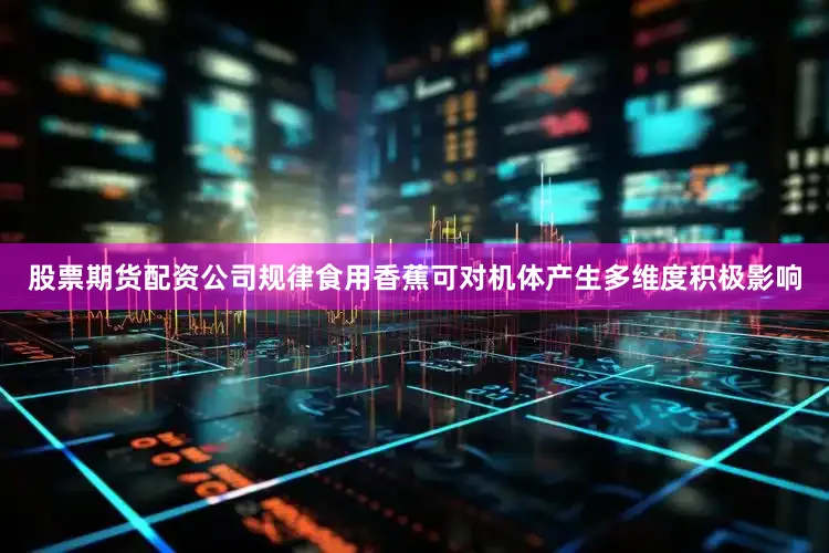 股票期货配资公司规律食用香蕉可对机体产生多维度积极影响
