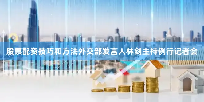 股票配资技巧和方法外交部发言人林剑主持例行记者会