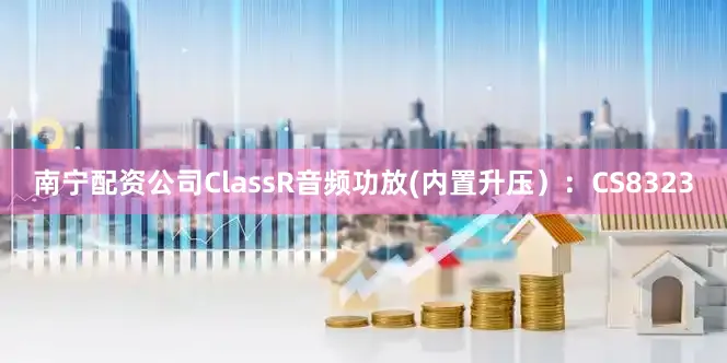 南宁配资公司ClassR音频功放(内置升压）：CS8323