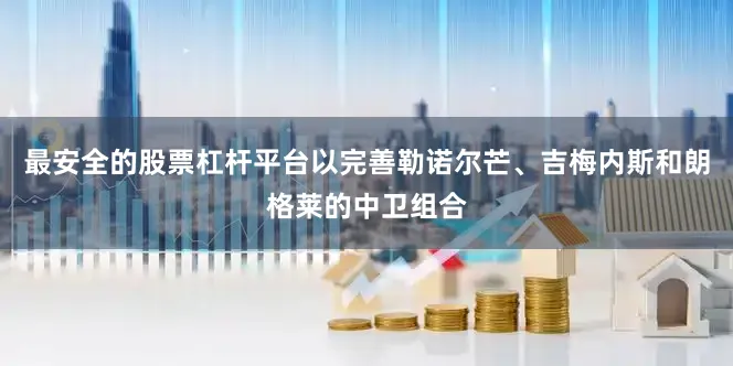 最安全的股票杠杆平台以完善勒诺尔芒、吉梅内斯和朗格莱的中卫组合